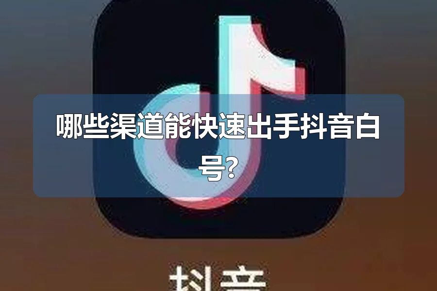 哪些渠道能快速出手抖音白号?